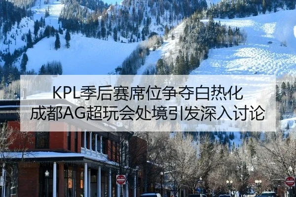 KPL季后赛席位争夺白热化 成都AG超玩会处境引发深入讨论